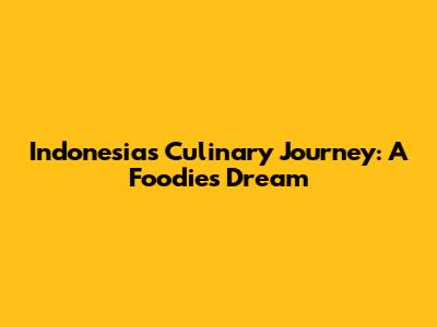 Indonesia's Culinary Journey: A Foodie's Dream