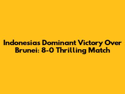 Indonesia's Dominant Victory Over Brunei: 8-0 Thrilling Match