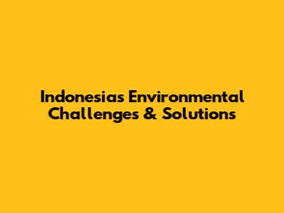 Indonesia's Environmental Challenges & Solutions