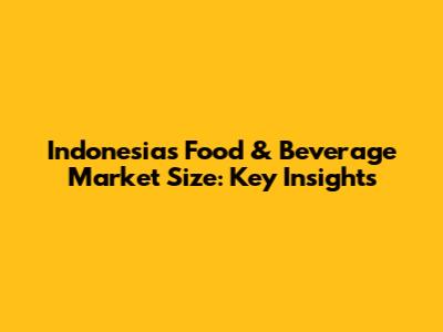 Indonesia's Food & Beverage Market Size: Key Insights