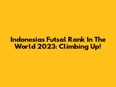 Indonesia's Futsal Rank In The World 2023: Climbing Up!