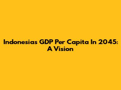 Indonesia's GDP Per Capita In 2045: A Vision