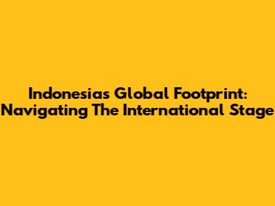 Indonesia's Global Footprint: Navigating The International Stage