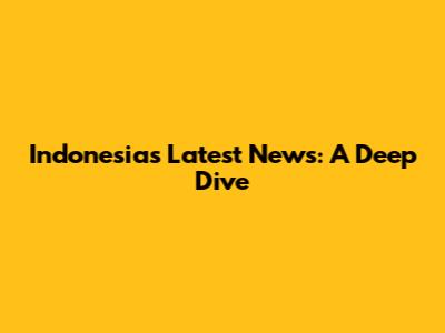 Indonesia's Latest News: A Deep Dive