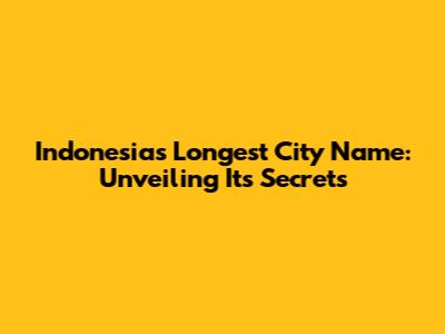Indonesia's Longest City Name: Unveiling Its Secrets