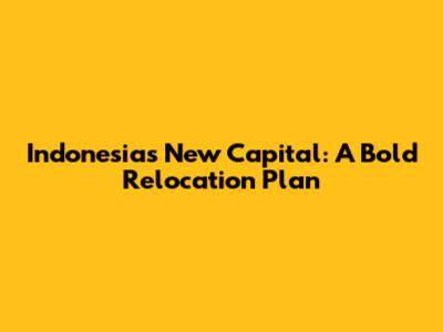 Indonesia's New Capital: A Bold Relocation Plan