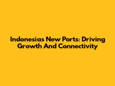 Indonesia's New Ports: Driving Growth And Connectivity