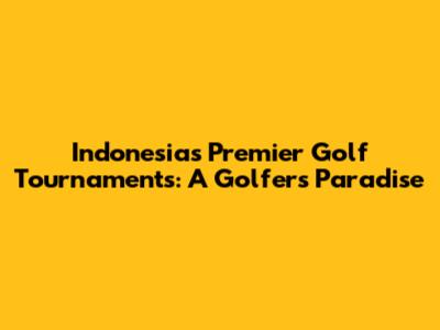 Indonesia's Premier Golf Tournaments: A Golfer's Paradise