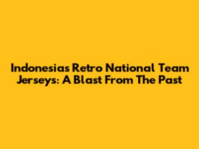 Indonesia's Retro National Team Jerseys: A Blast From The Past