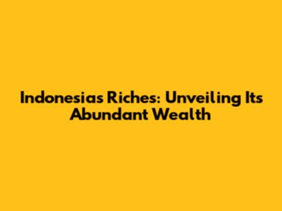Indonesia's Riches: Unveiling Its Abundant Wealth