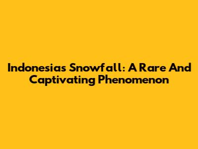 Indonesia's Snowfall: A Rare And Captivating Phenomenon