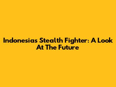 Indonesia's Stealth Fighter: A Look At The Future