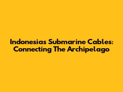 Indonesia's Submarine Cables: Connecting The Archipelago