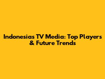 Indonesia's TV Media: Top Players & Future Trends