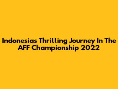 Indonesia's Thrilling Journey In The AFF Championship 2022