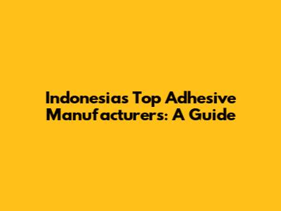 Indonesia's Top Adhesive Manufacturers: A Guide
