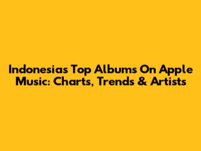 Indonesia's Top Albums On Apple Music: Charts, Trends & Artists
