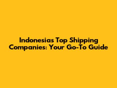 Indonesia's Top Shipping Companies: Your Go-To Guide