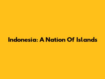 Indonesia: A Nation Of Islands