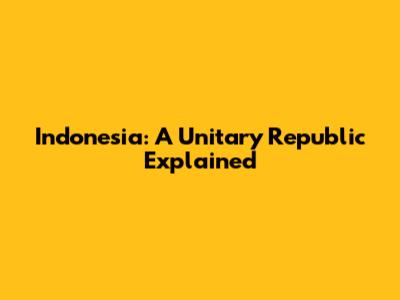 Indonesia: A Unitary Republic Explained