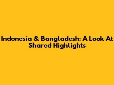 Indonesia & Bangladesh: A Look At Shared Highlights