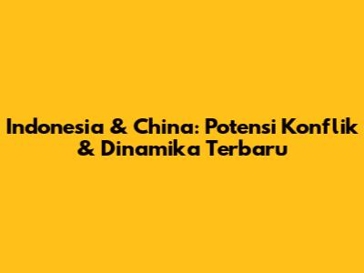 Indonesia & China: Potensi Konflik & Dinamika Terbaru