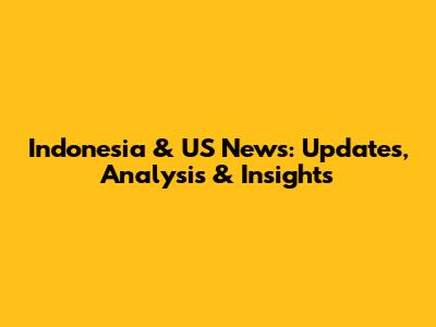 Indonesia & US News: Updates, Analysis & Insights