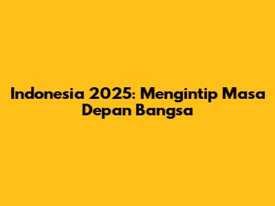 Indonesia 2025: Mengintip Masa Depan Bangsa