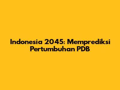 Indonesia 2045: Memprediksi Pertumbuhan PDB
