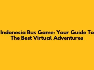 Indonesia Bus Game: Your Guide To The Best Virtual Adventures