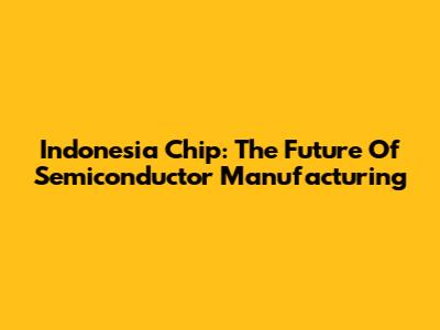 Indonesia Chip: The Future Of Semiconductor Manufacturing