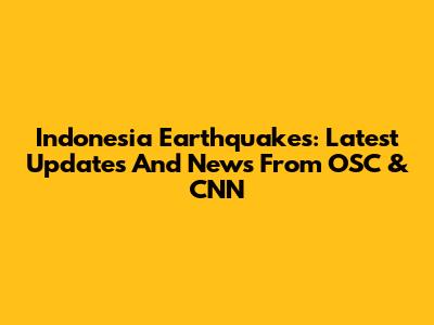 Indonesia Earthquakes: Latest Updates And News From OSC & CNN