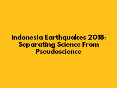 Indonesia Earthquakes 2018: Separating Science From Pseudoscience