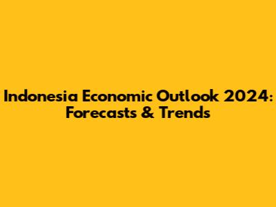 Indonesia Economic Outlook 2024: Forecasts & Trends