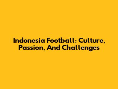 Indonesia Football: Culture, Passion, And Challenges