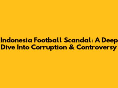 Indonesia Football Scandal: A Deep Dive Into Corruption & Controversy