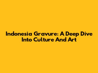 Indonesia Gravure: A Deep Dive Into Culture And Art