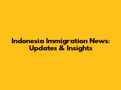 Indonesia Immigration News: Updates & Insights