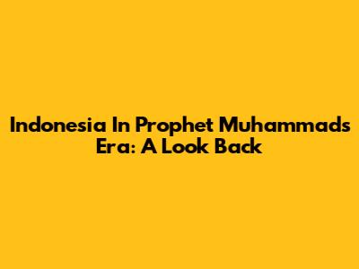 Indonesia In Prophet Muhammad's Era: A Look Back