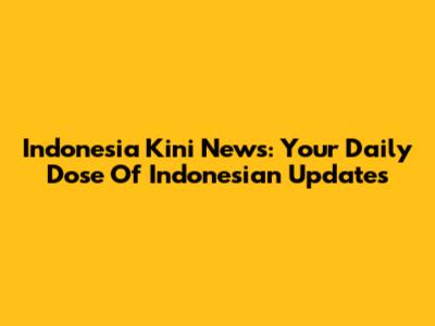 Indonesia Kini News: Your Daily Dose Of Indonesian Updates