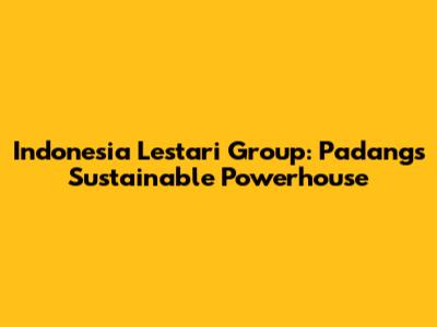 Indonesia Lestari Group: Padang's Sustainable Powerhouse