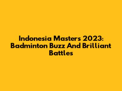 Indonesia Masters 2023: Badminton Buzz And Brilliant Battles