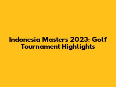 Indonesia Masters 2023: Golf Tournament Highlights