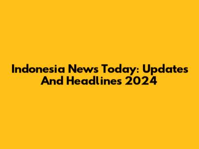 Indonesia News Today: Updates And Headlines 2024