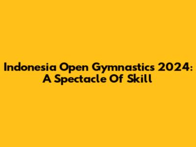 Indonesia Open Gymnastics 2024: A Spectacle Of Skill