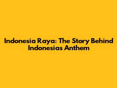 Indonesia Raya: The Story Behind Indonesia's Anthem