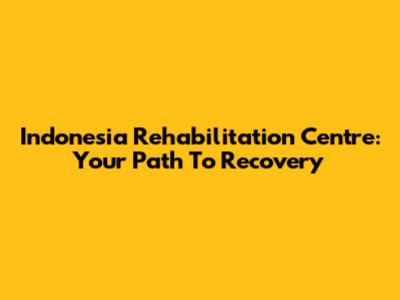 Indonesia Rehabilitation Centre: Your Path To Recovery