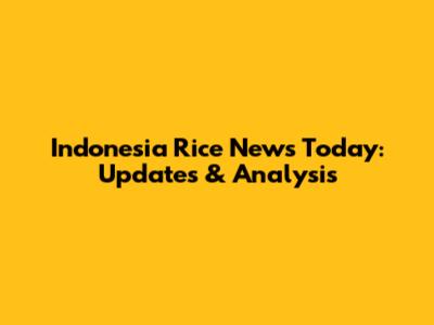 Indonesia Rice News Today: Updates & Analysis