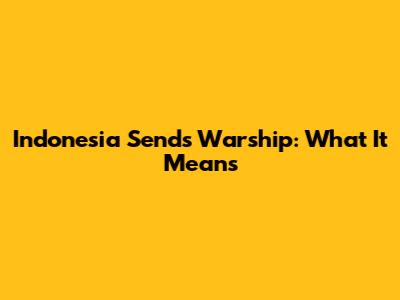 Indonesia Sends Warship: What It Means