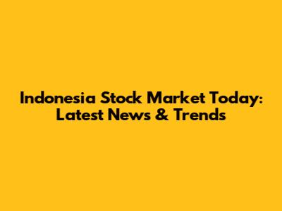 Indonesia Stock Market Today: Latest News & Trends